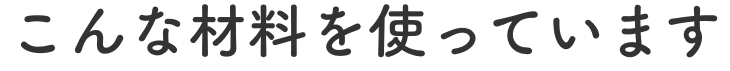 こんな材料使っています