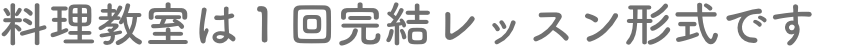 料理教室は1回完結レッスン形式です